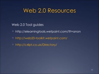Web 2.0 Resources Web 2.0 Tool guides http://elearningtools.wetpaint.com/?t=anon  http://web20-toolkit.wetpaint.com/ http://c4lpt.co.uk/Directory/ 