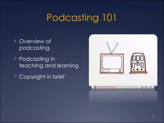 Podcasting 101 Overview of podcasting  Podcasting in teaching and learning  Copyright in brief  
