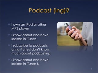Podcast (ing)? I own an iPod or other MP3 player  I know about and have looked in iTunes I subscribe to podcasts using iTunesI don’t know much about podcasting I know about and have looked in iTunes U 