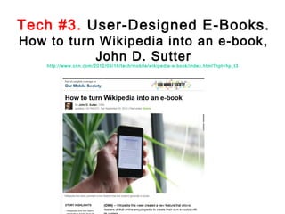 Tech #3. User-Designed E-Books.
How to turn Wikipedia into an e-book,
John D. Sutter
http://www.cnn.com/2012/09/18/tech/mobile/wikipedia-e-book/index.html?hpt=hp_t3

 