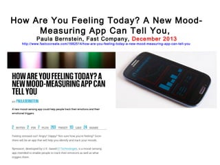 How Are You Feeling Today? A New MoodMeasuring App Can Tell You,
Paula Bernstein, Fast Company, December 2013

http://www.fastcocreate.com/1682514/how-are-you-feeling-today-a-new-mood-measuring-app-can-tell-you

 