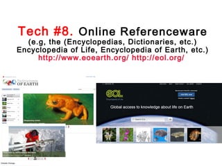 Tech #8. Online Referenceware

(e.g, the (Encyclopedias, Dictionaries, etc.)
Encyclopedia of Life, Encyclopedia of Earth, etc.)
http://www.eoearth.org/ http://eol.org/

 