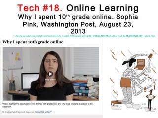 Tech #18. Online Learning
Why I spent 10 th grade online. Sophia
Pink, Washington Post, August 23,
2013

http://www.washingtonpost.com/opinions/why-i-spent-10th-grade-online/2013/08/22/f2001640-ed8a-11e2-bed3-b9b6fe264871_story.html

 