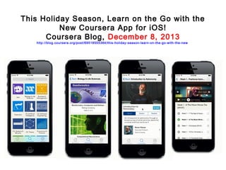 This Holiday Season, Learn on the Go with the
New Coursera App for iOS!
Coursera Blog, December 8, 2013
http://blog.coursera.org/post/69518555384/this-holiday-season-learn-on-the-go-with-the-new

 