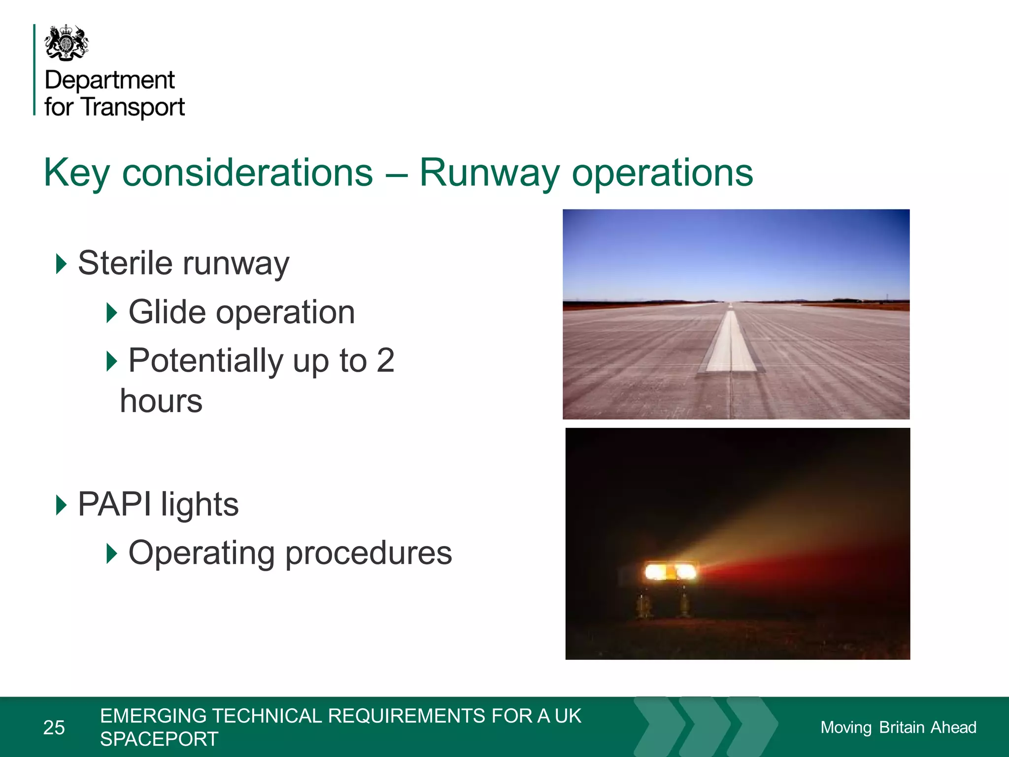 Moving Britain Ahead
Key considerations – Runway operations
25
Sterile runway
Glide operation
Potentially up to 2
hours
PAPI lights
Operating procedures
November 15
EMERGING TECHNICAL REQUIREMENTS FOR A UK
SPACEPORT
 