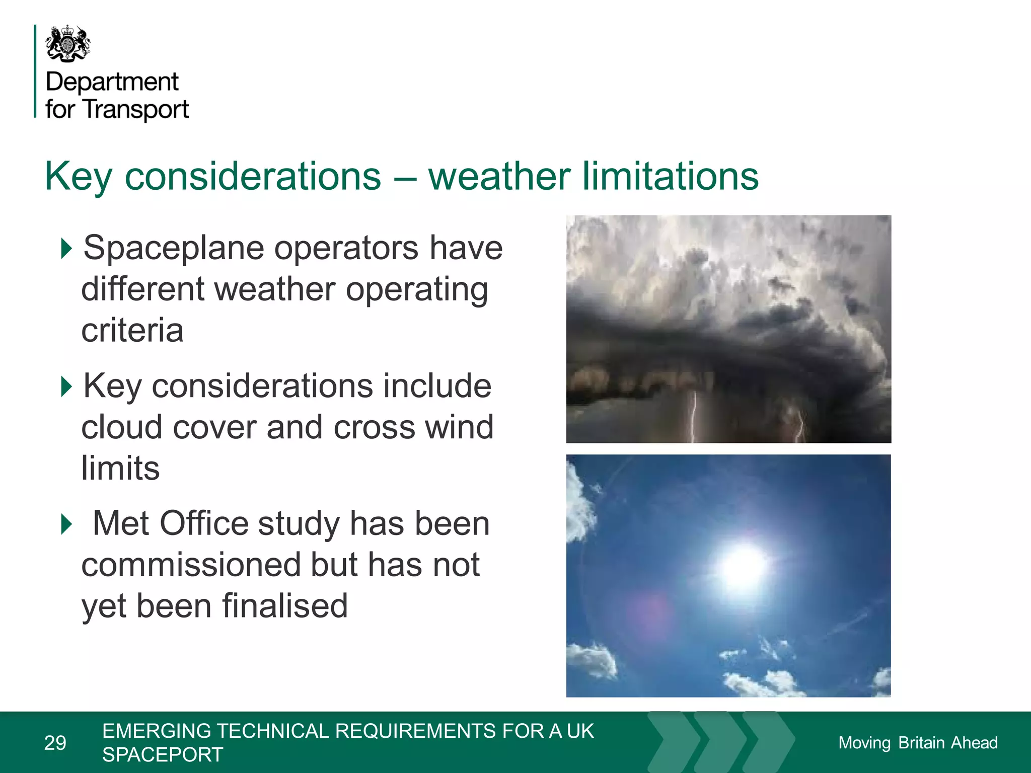 Moving Britain Ahead
Key considerations – weather limitations
29
Spaceplane operators have
different weather operating
criteria
Key considerations include
cloud cover and cross wind
limits
 Met Office study has been
commissioned but has not
yet been finalised
November 15
EMERGING TECHNICAL REQUIREMENTS FOR A UK
SPACEPORT
 