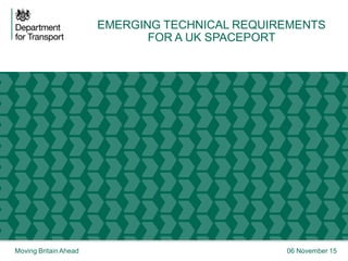 Moving Britain Ahead 06 November 15
EMERGING TECHNICAL REQUIREMENTS FOR A UK SPACEPORT 1
EMERGING TECHNICAL REQUIREMENTS
FOR A UK SPACEPORT
 