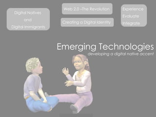 Emerging Technologies developing a digital native accent Digital Natives  and  Digital Immigrants Web 2.0 –The Revolution Experience Evaluate Integrate Creating a Digital Identity 