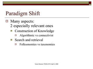 Paradigm Shift Many aspects:  2 especially relevant ones Construction of Knowledge Algorithmic vs connectivist  Search and retrieval Folksonomies vs taxonomies 