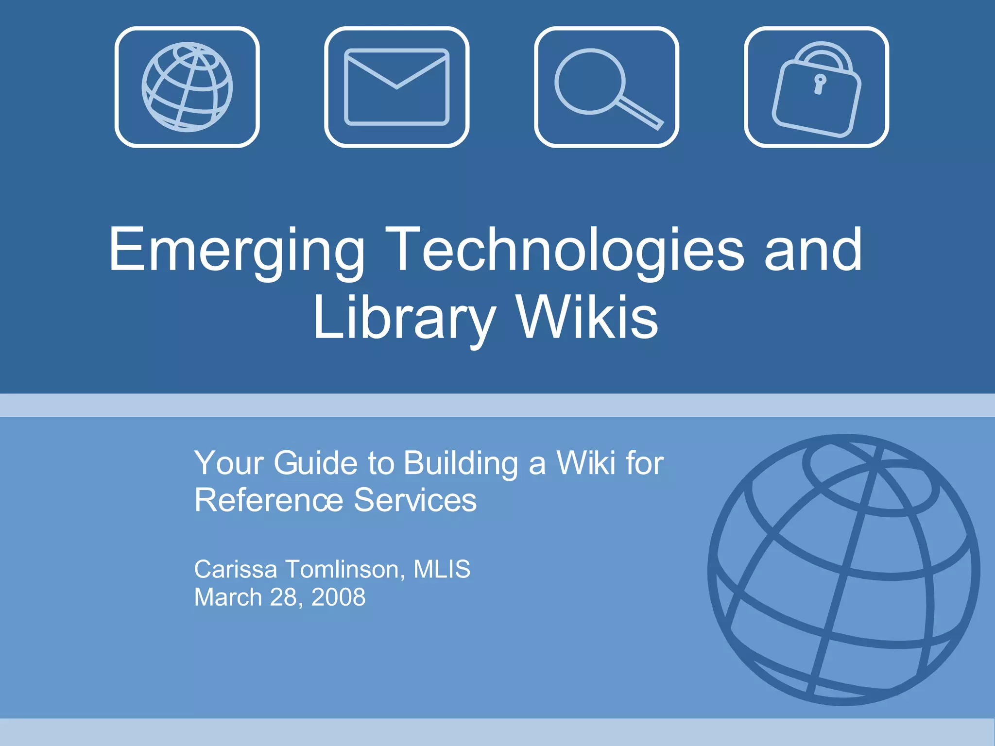 Emerging Technologies and Library Wikis Your Guide to Building a Wiki for Reference Services Carissa Tomlinson, MLIS March 28, 2008 