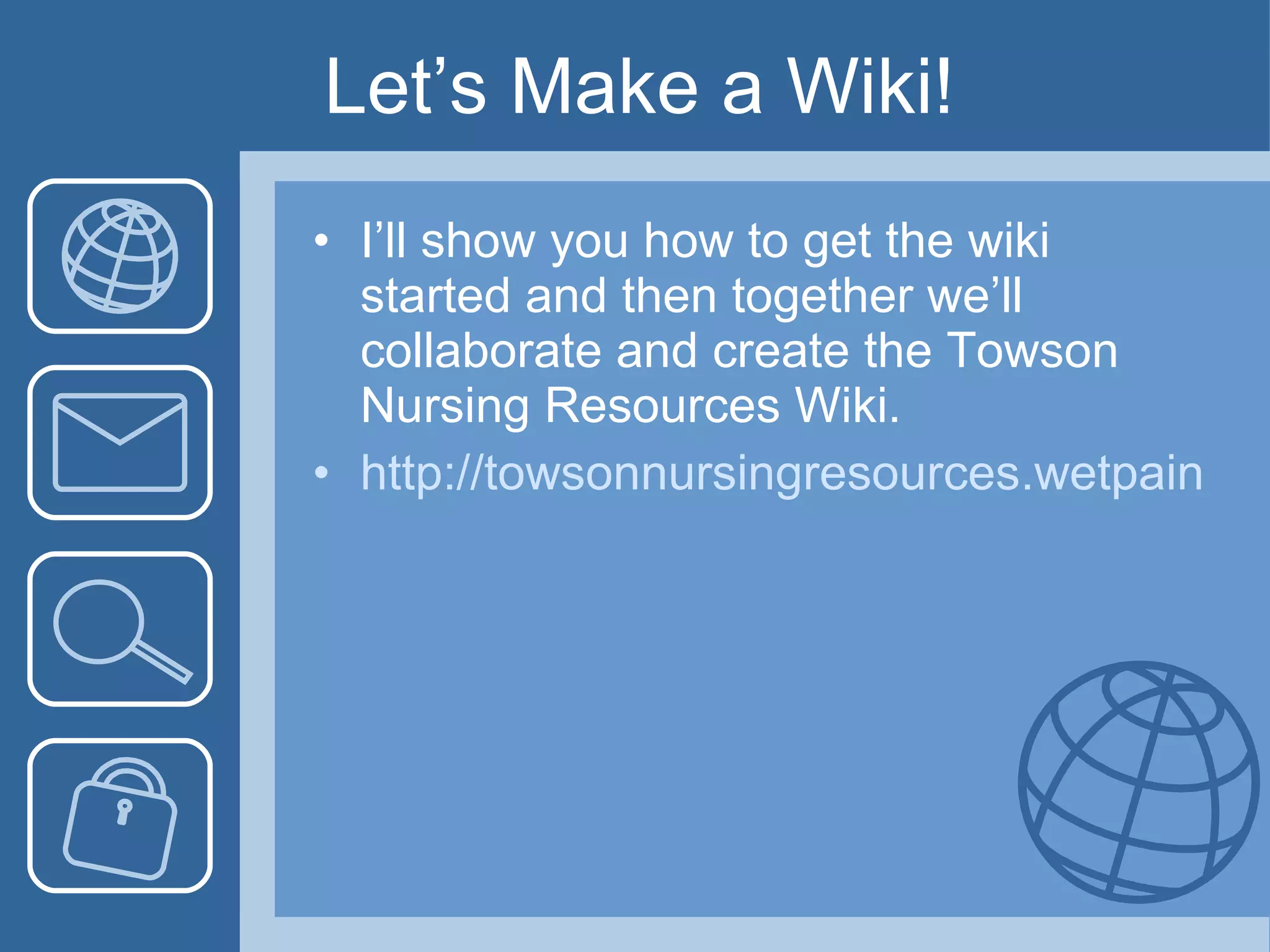 Let’s Make a Wiki! I’ll show you how to get the wiki started and then together we’ll collaborate and create the Towson Nursing Resources Wiki. http://towsonnursingresources.wetpaint.com/ 