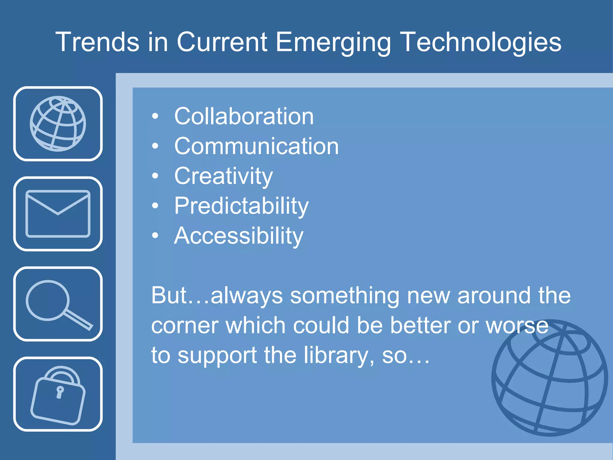 Trends in Current Emerging Technologies Collaboration Communication Creativity Predictability Accessibility But…always something new around the corner which could be better or worse  to support the library, so… 