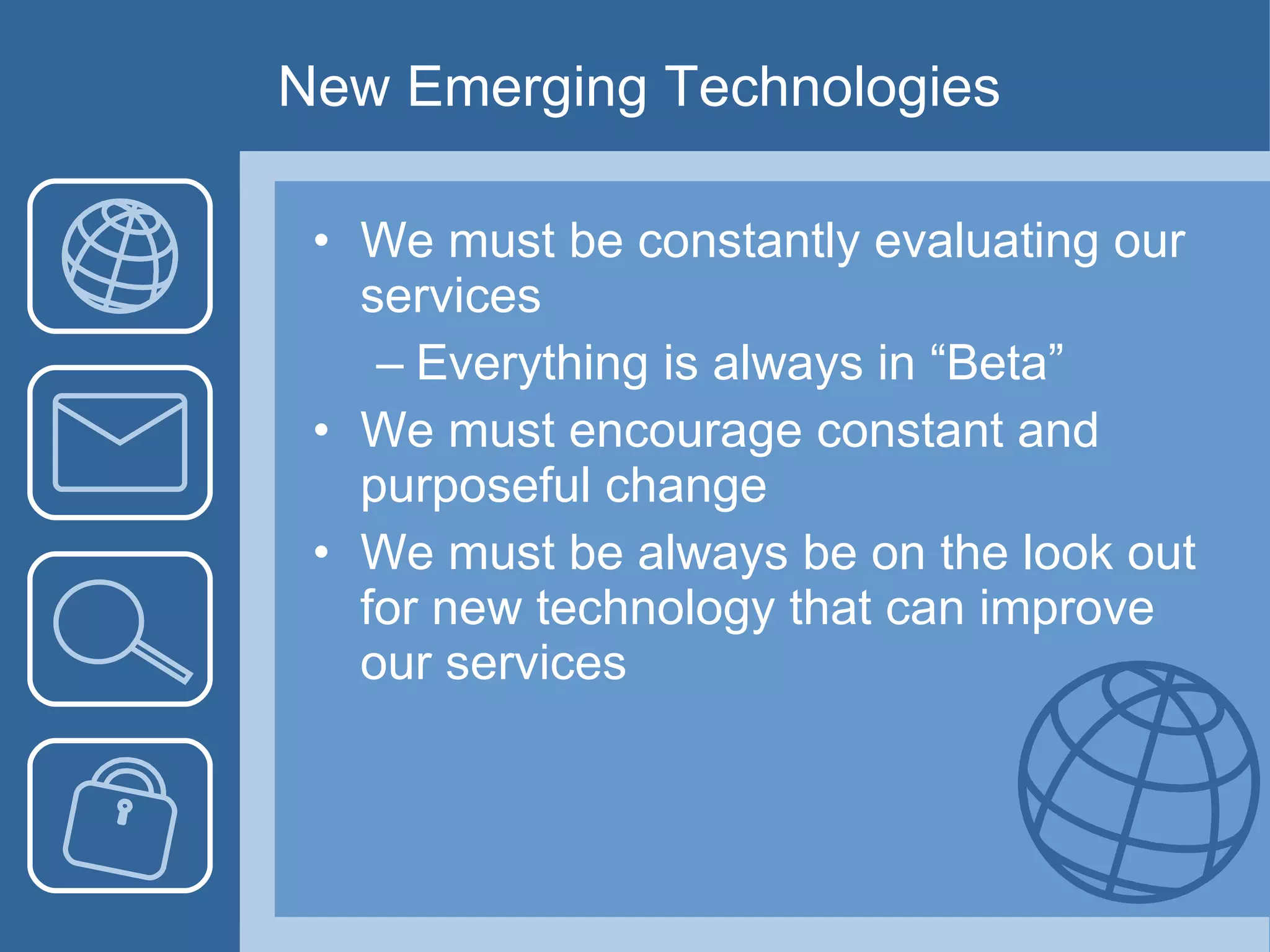 New Emerging Technologies We must be constantly evaluating our services Everything is always in “Beta” We must encourage constant and purposeful change We must be always be on the look out for new technology that can improve our services 