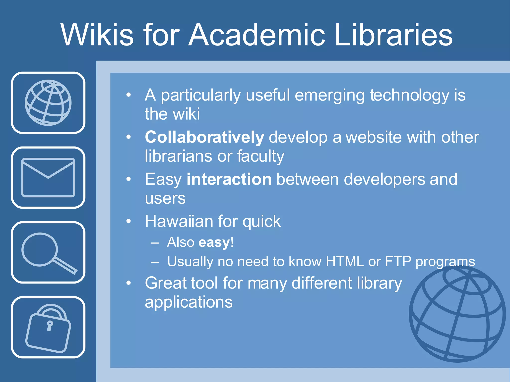 Wikis for Academic Libraries A particularly useful emerging technology is the wiki Collaboratively  develop a website with other librarians or faculty Easy  interaction  between developers and users Hawaiian for quick Also  easy ! Usually no need to know HTML or FTP programs Great tool for many different library applications 