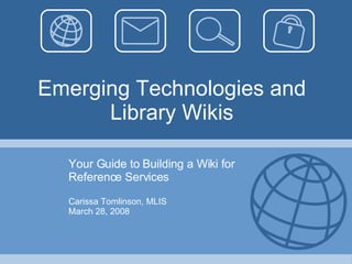 Emerging Technologies and Library Wikis Your Guide to Building a Wiki for Reference Services Carissa Tomlinson, MLIS March 28, 2008 