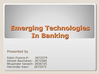 Emerging Technologies In Banking Presented by Febin Francis.P-  2672579 Dinesh Ravindran-  2672580 Bhupinder Varaich- 2656725 Harvinder Kaur-  2672572 