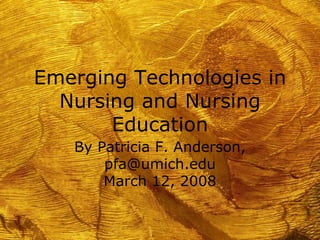 Emerging Technologies in Nursing and Nursing Education By Patricia F. Anderson, pfa@umich.edu March 12, 2008 
