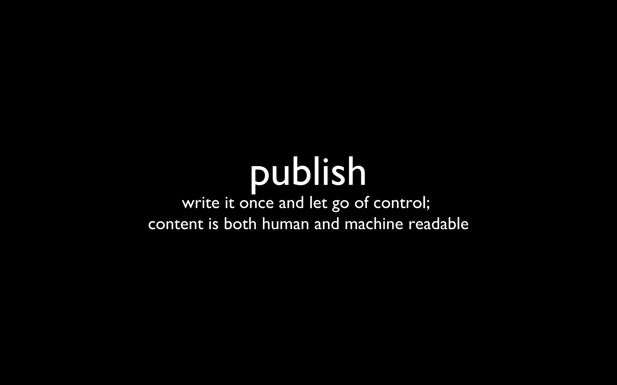publish write it once and let go of control;  content is both human and machine readable 
