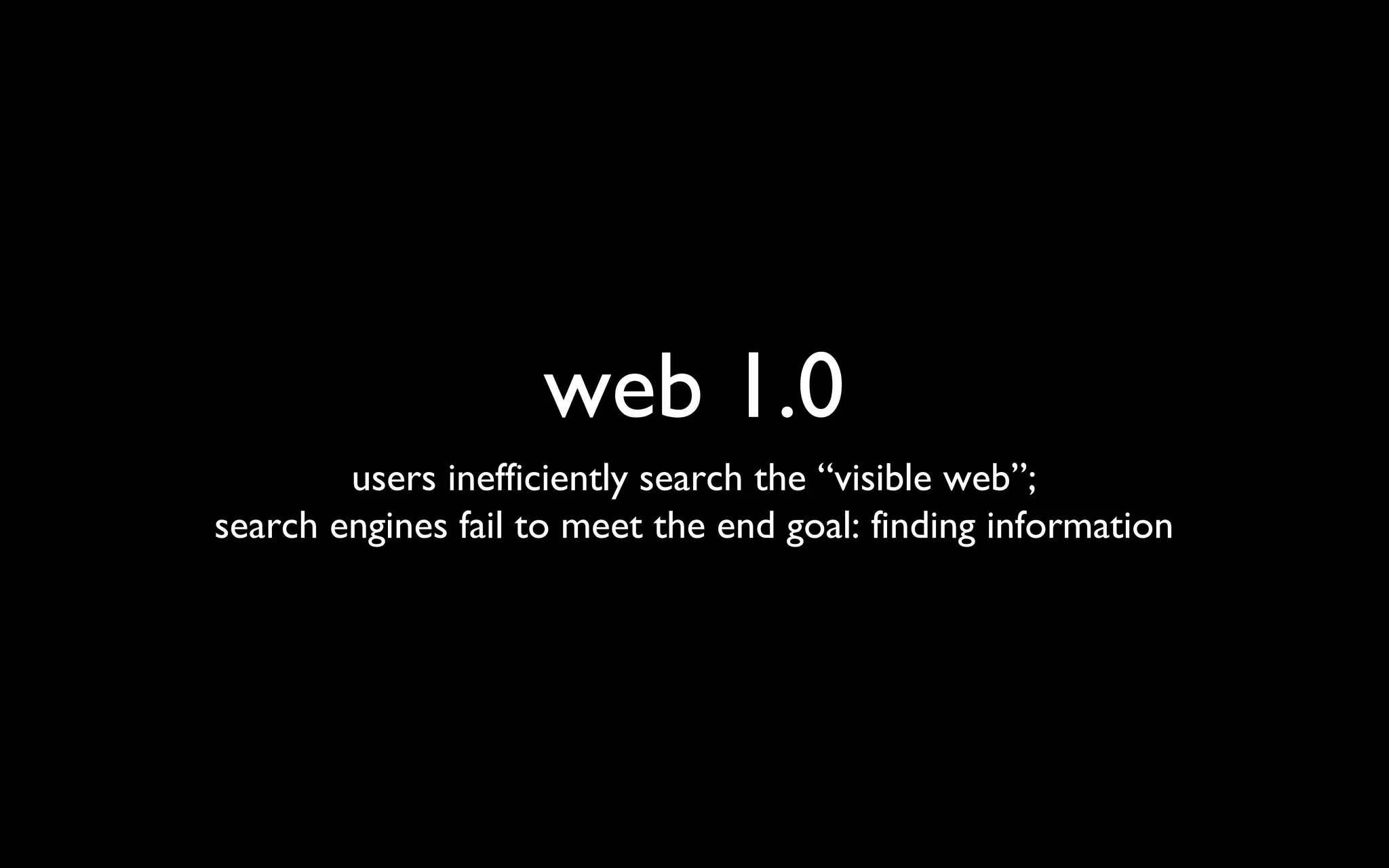 web 1.0 users inefficiently search the “visible web”; search engines fail to meet the end goal: finding information 