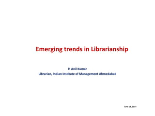 Emerging trends in Librarianship
H Anil Kumar
Librarian, Indian Institute of Management Ahmedabad
June 18, 2014
 