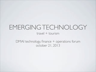 EMERGING TECHNOLOGY
travel + tourism
DMAI technology, ﬁnance + operations forum
october 21, 2013

 