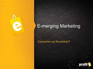 E-merging Marketing
Converter ou Encontrar?
 