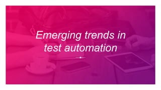 Emerging trends in
test automation