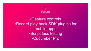 Future
▪Gesture controls
▪Record play back SDK plugins for
mobile apps
▪Script less testing
▪Cucumber Pro
37