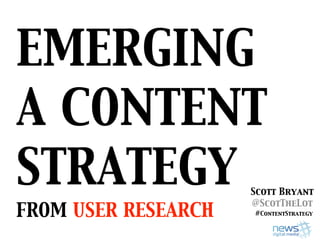 EMERGING
A CONTENT
STRATEGY             Scott Bryant
                     @ScotTheLot
FROM USER RESEARCH   #ContentStrategy
 