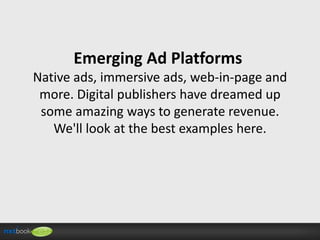Emerging Ad Platforms
Native ads, immersive ads, web-in-page and
more. Digital publishers have dreamed up
some amazing ways to generate revenue.
We'll look at the best examples here.

 