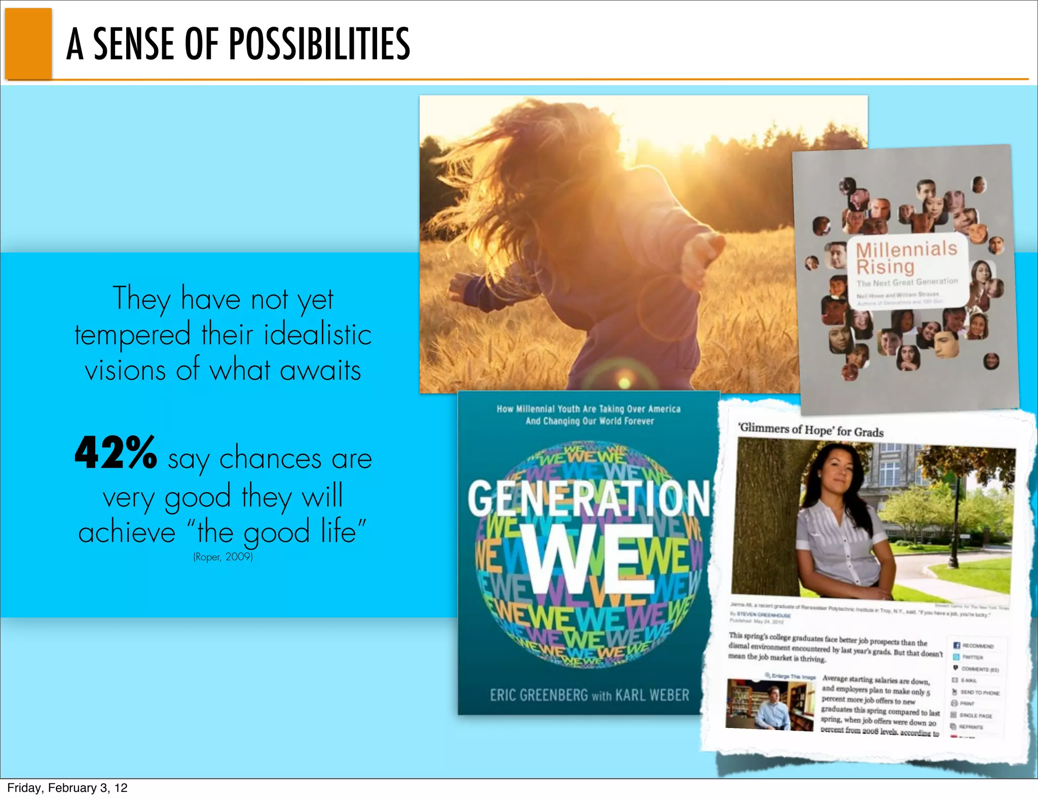 A SENSE OF POSSIBILITIES




                They have not yet
            tempered their idealistic
             visions of what awaits

            42% say chances are
              very good they will
            achieve “the good life”
                         (Roper, 2009)




Friday, February 3, 12
 
