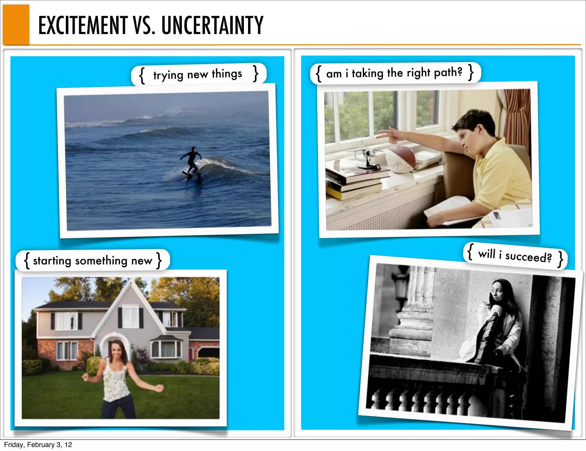 EXCITEMENT VS. UNCERTAINTY
                           {   trying new things   }   { am i taking the right path? }




                                                                                    { will i succeed? }
      { starting something new }




Friday, February 3, 12
 