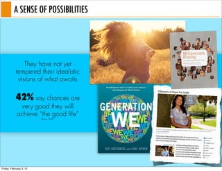 A SENSE OF POSSIBILITIES




                They have not yet
            tempered their idealistic
             visions of what awaits

            42% say chances are
              very good they will
            achieve “the good life”
                         (Roper, 2009)




Friday, February 3, 12
 
