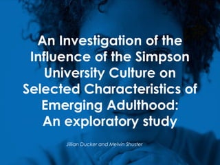 An Investigation of the
Influence of the Simpson
University Culture on
Selected Characteristics of
Emerging Adulthood:
An exploratory study
Jillian Ducker and Melvin Shuster
 