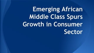 Emerging African
Middle Class Spurs
Growth in Consumer
Sector
 