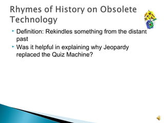  Definition: Rekindles something from the distant
past
 Was it helpful in explaining why Jeopardy
replaced the Quiz Machine?
 