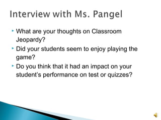 What are your thoughts on Classroom
Jeopardy?
 Did your students seem to enjoy playing the
game?
 Do you think that it had an impact on your
student’s performance on test or quizzes?
 