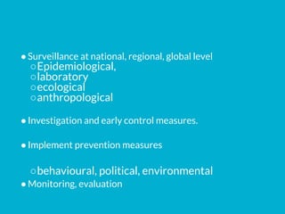 ●Surveillance at national, regional, global level
○Epidemiological,
○laboratory
○ecological
○anthropological
●Investigation and early control measures.
●Implement prevention measures
○behavioural, political, environmental
●Monitoring, evaluation
 