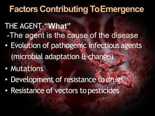 Factors Contributing ToEmergence
THE AGENT-“What”
-The agent is the cause of the disease
• Evolution of pathogenic infectiousagents
(microbial adaptation & change)
• Mutations
• Development of resistance todrugs
• Resistance of vectors topesticides
 