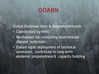 GOARN
Global Outbreak Alert & ResponseNetwork
• Coordinated by WHO
• Mechanism for combating international
disease outbreaks
• Ensure rapid deployment of technical
assistance, contribute to long‐term
epidemic preparedness& capacity building
 
