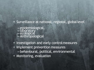 • Surveillance at national, regional, globallevel
–epidemiological,
–laboratory
–ecological
–Anthropological
• Investigation and early controlmeasures
• Implement prevention measures
–behavioural, political, environmental
• Monitoring, evaluation
 