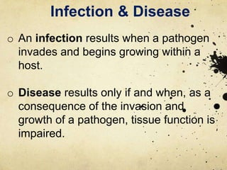 Infection & Disease
o An infection results when a pathogen
invades and begins growing within a
host.
o Disease results only if and when, as a
consequence of the invasion and
growth of a pathogen, tissue function is
impaired.
 