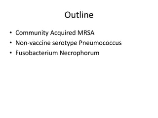 Outline
• Community Acquired MRSA
• Non-vaccine serotype Pneumococcus
• Fusobacterium Necrophorum
 