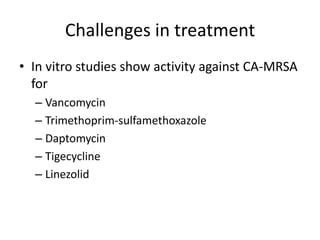 Challenges in treatment
• In vitro studies show activity against CA-MRSA
for
– Vancomycin
– Trimethoprim-sulfamethoxazole
– Daptomycin
– Tigecycline
– Linezolid
 