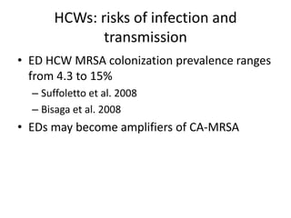 HCWs: risks of infection and
transmission
• ED HCW MRSA colonization prevalence ranges
from 4.3 to 15%
– Suffoletto et al. 2008
– Bisaga et al. 2008
• EDs may become amplifiers of CA-MRSA
 