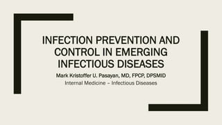 INFECTION PREVENTION AND
CONTROL IN EMERGING
INFECTIOUS DISEASES
Mark Kristoffer U. Pasayan, MD, FPCP, DPSMID
Internal Medicine – Infectious Diseases
 