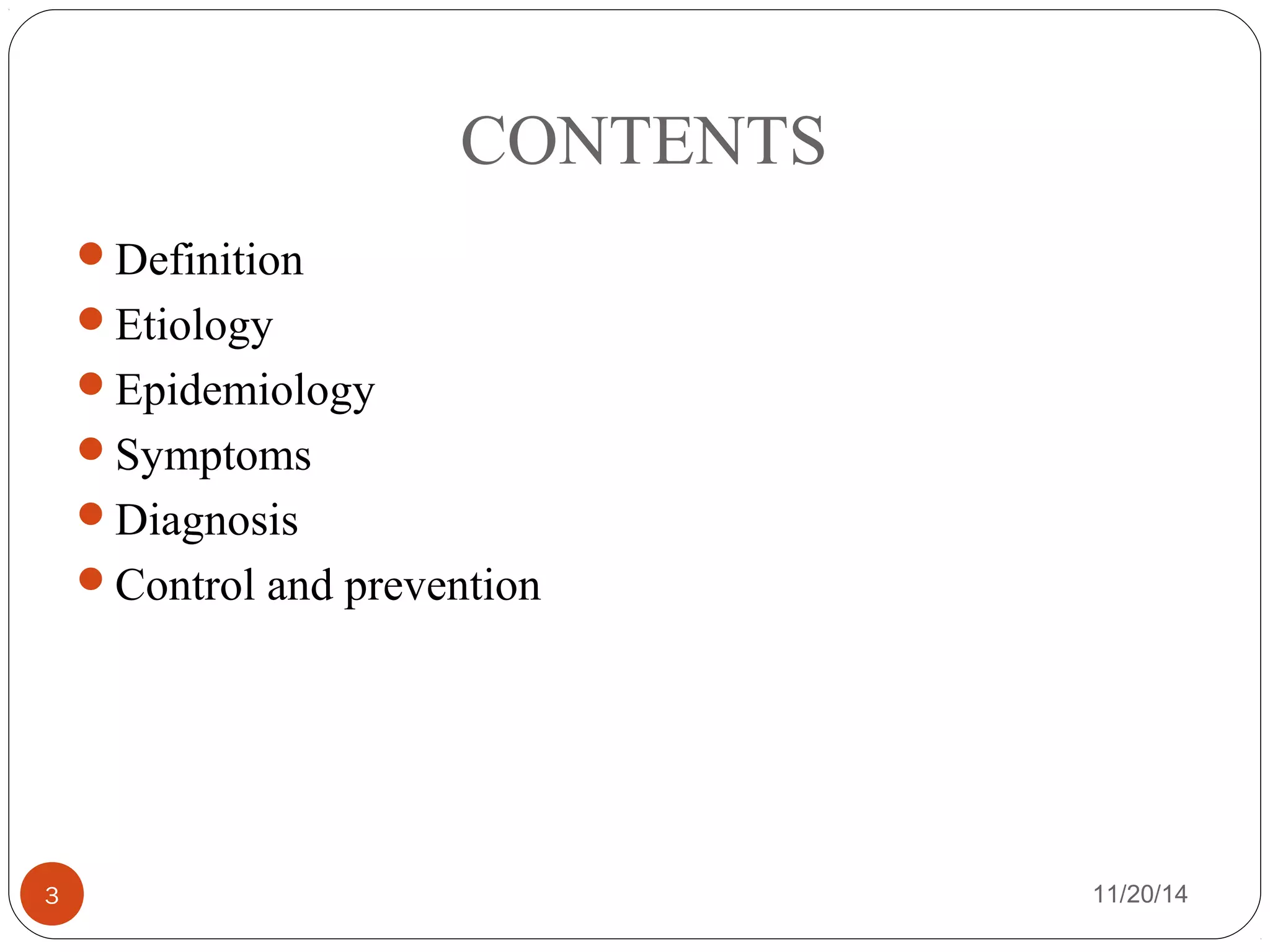 CONTENTS 
Definition 
Etiology 
Epidemiology 
Symptoms 
Diagnosis 
Control and prevention 
3 11/20/14 
 