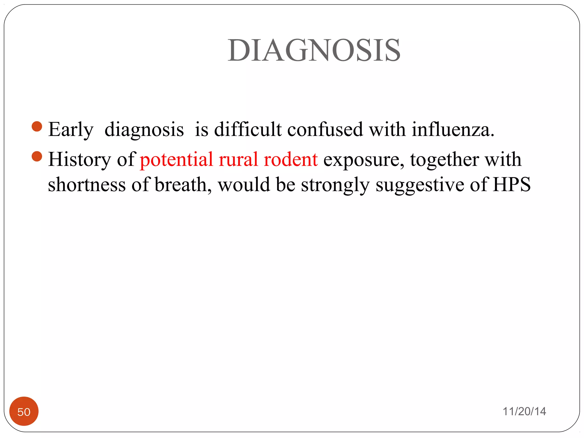 DIAGNOSIS 
Early diagnosis is difficult confused with influenza. 
History of potential rural rodent exposure, together with 
shortness of breath, would be strongly suggestive of HPS 
50 11/20/14 
 