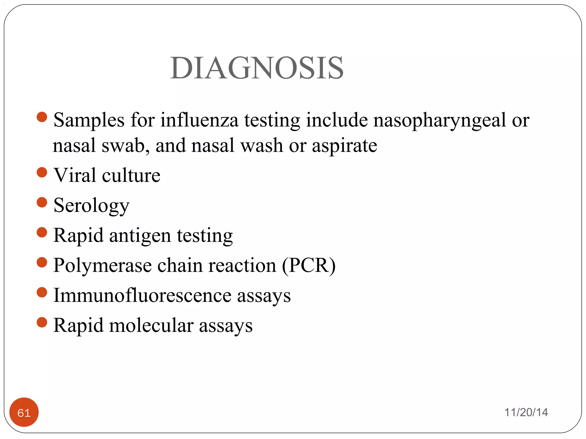 DIAGNOSIS 
Samples for influenza testing include nasopharyngeal or 
nasal swab, and nasal wash or aspirate 
Viral culture 
Serology 
Rapid antigen testing 
Polymerase chain reaction (PCR) 
Immunofluorescence assays 
Rapid molecular assays 
61 11/20/14 
 
