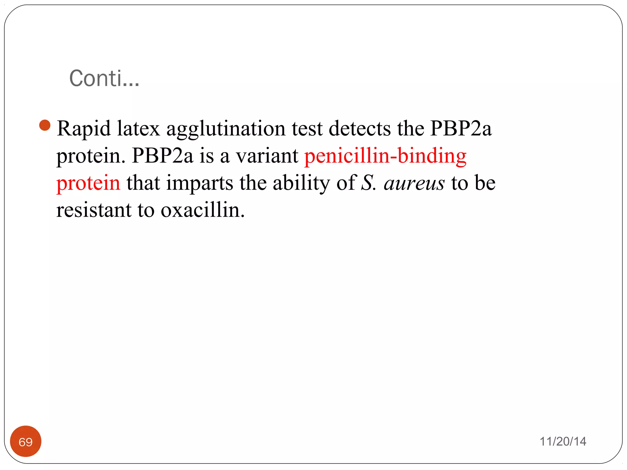Conti… 
Rapid latex agglutination test detects the PBP2a 
protein. PBP2a is a variant penicillin-binding 
protein that imparts the ability of S. aureus to be 
resistant to oxacillin. 
69 11/20/14 
 